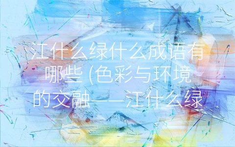 江什么绿什么成语有哪些 (色彩与环境的交融——江什么绿什么成语解读)
