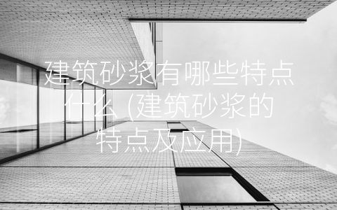 建筑砂浆有哪些特点什么 (建筑砂浆的特点及应用)