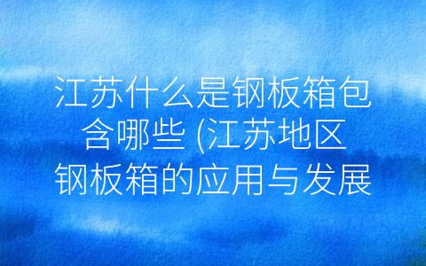 江苏什么是钢板箱包含哪些 (江苏地区钢板箱的应用与发展)