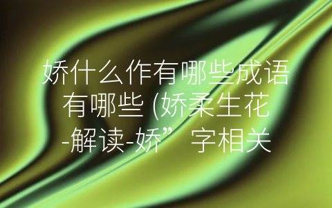 娇什么作有哪些成语有哪些 (娇柔生花-解读-娇”字相关成语)