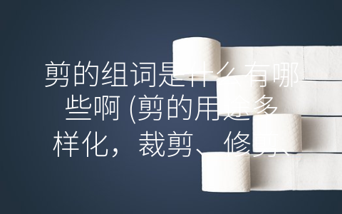 剪的组词是什么有哪些啊 (剪的用途多样化，裁剪、修剪、剪纸成主流。)