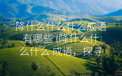 降什么什么什么成语有哪些 (降什么什么什么 成语，探寻文化内涵与象征意义)