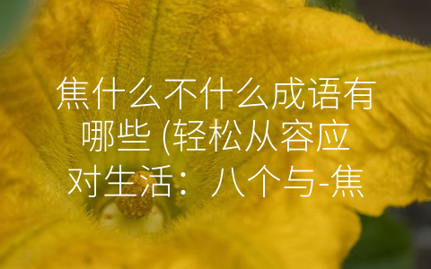 焦什么不什么成语有哪些 (轻松从容应对生活：八个与-焦什么不什么”相关的成语)