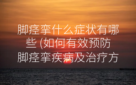 脚痉挛什么症状有哪些 (如何有效预防脚痉挛疾病及治疗方法)