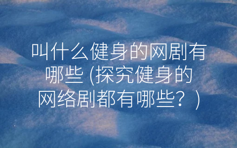 叫什么健身的网剧有哪些 (探究健身的网络剧都有哪些？)