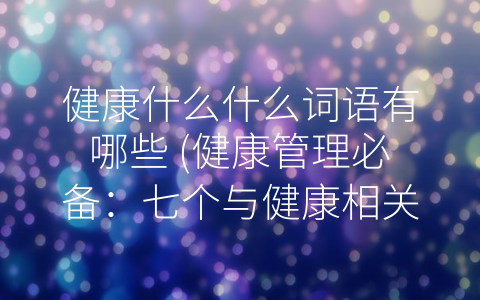 健康什么什么词语有哪些 (健康管理必备：七个与健康相关的词语)