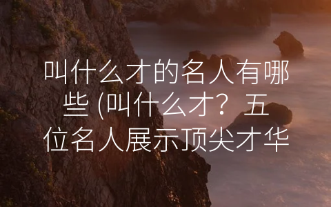 叫什么才的名人有哪些 (叫什么才？五位名人展示顶尖才华)