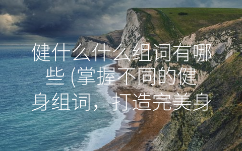 健什么什么组词有哪些 (掌握不同的健身组词，打造完美身材！)
