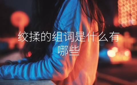 绞揉的组词是什么有哪些