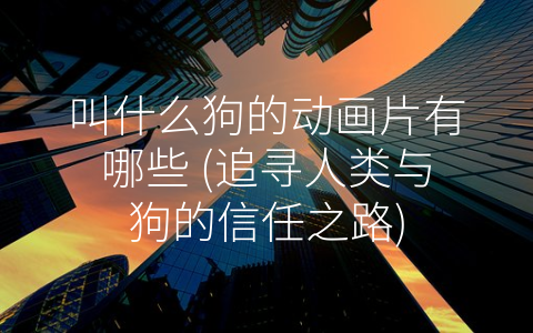 叫什么狗的动画片有哪些 (追寻人类与狗的信任之路)