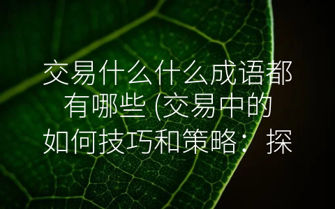 交易什么什么成语都有哪些 (交易中的如何技巧和策略：探究几种涉及到交易的成语)