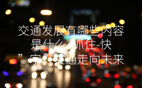 交通发展有哪些内容是什么 (抓住-快”字，交通走向未来)