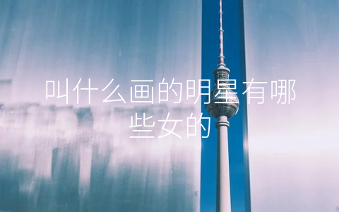 叫什么画的明星有哪些女的