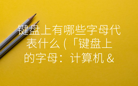 键盘上有哪些字母代表什么 (「键盘上的字母：计算机 & 生活中不可或缺的基础元素」)