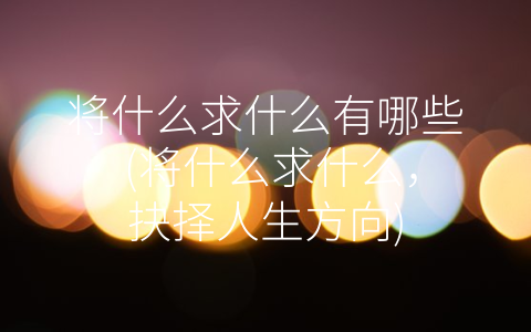 将什么求什么有哪些 (将什么求什么，抉择人生方向)