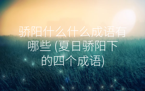 骄阳什么什么成语有哪些 (夏日骄阳下的四个成语)