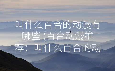 叫什么百合的动漫有哪些 (百合动漫推荐：叫什么百合的动漫有哪些？)