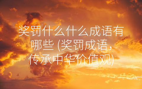 奖罚什么什么成语有哪些 (奖罚成语，传承中华价值观)