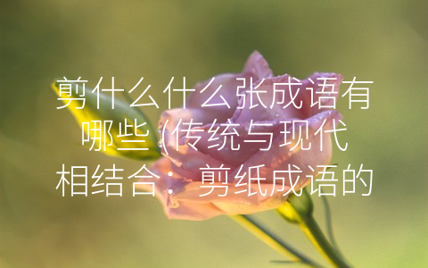 剪什么什么张成语有哪些 (传统与现代相结合：剪纸成语的魅力)