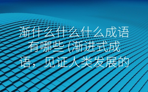 渐什么什么什么成语有哪些 (渐进式成语，见证人类发展的历程)