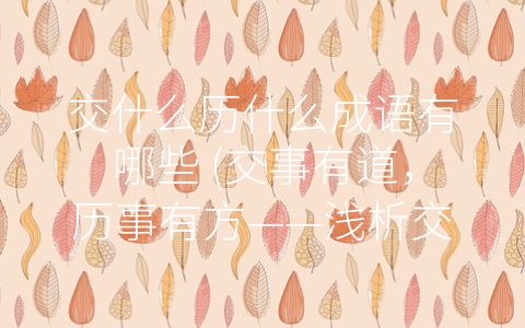 交什么历什么成语有哪些 (交事有道，历事有方——浅析交什么历什么的七个成语)
