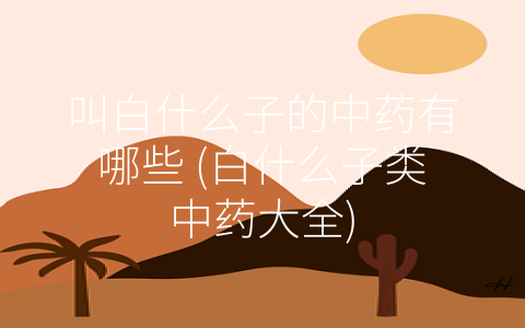 叫白什么子的中药有哪些 (白什么子类中药大全)