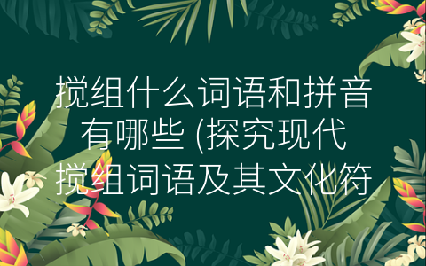 搅组什么词语和拼音有哪些 (探究现代搅组词语及其文化符号。)
