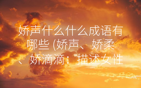娇声什么什么成语有哪些 (娇声、娇柔、娇滴滴：描述女性之美的成语)