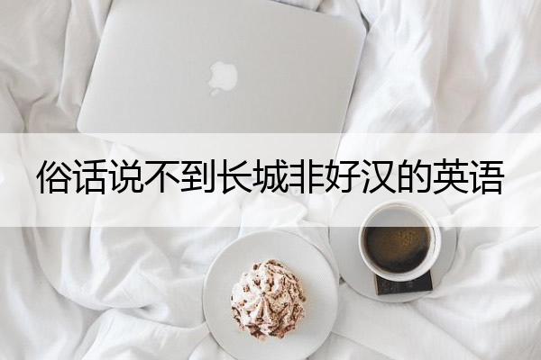 俗话说不到长城非好汉的英语 有一句谚语说不到长城非好汉用英语怎么说