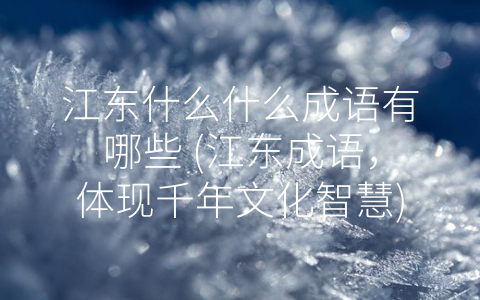 江东什么什么成语有哪些 (江东成语，体现千年文化智慧)