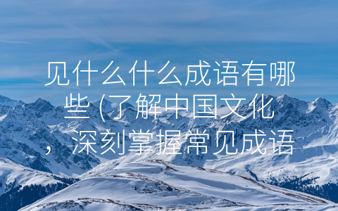 见什么什么成语有哪些 (了解中国文化，深刻掌握常见成语)