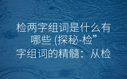 检两字组词是什么有哪些 (探秘-检”字组词的精髓：从检修到检察，从检阅到检验)
