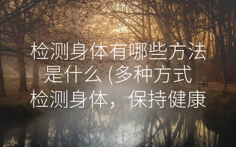 检测身体有哪些方法是什么 (多种方式检测身体，保持健康离不开这五个方法)