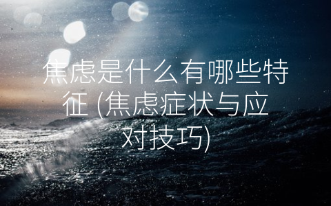 焦虑是什么有哪些特征 (焦虑症状与应对技巧)