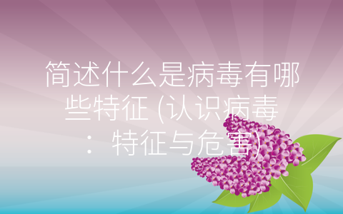 简述什么是病毒有哪些特征 (认识病毒：特征与危害)