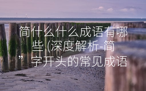 简什么什么成语有哪些 (深度解析-简”字开头的常见成语)