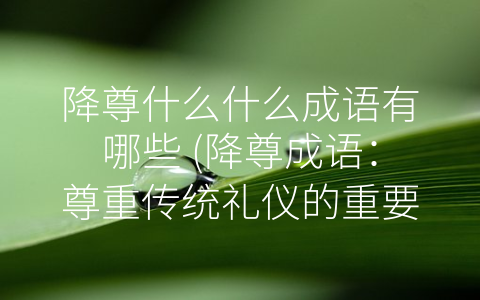 降尊什么什么成语有哪些 (降尊成语：尊重传统礼仪的重要组成部分)