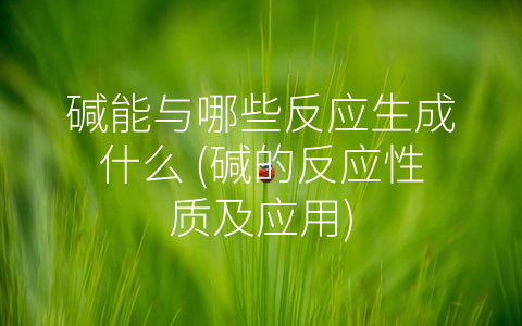 碱能与哪些反应生成什么 (碱的反应性质及应用)