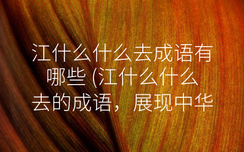 江什么什么去成语有哪些 (江什么什么去的成语，展现中华文化精髓)