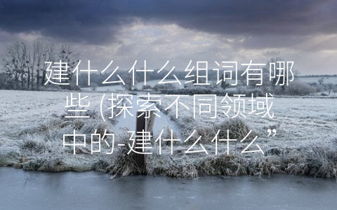 建什么什么组词有哪些 (探索不同领域中的-建什么什么”问题)
