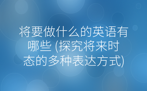 将要做什么的英语有哪些 (探究将来时态的多种表达方式)