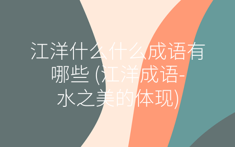 江洋什么什么成语有哪些 (江洋成语-水之美的体现)