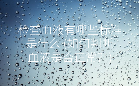 检查血液有哪些标准是什么 (如何判断血液是否正常？)