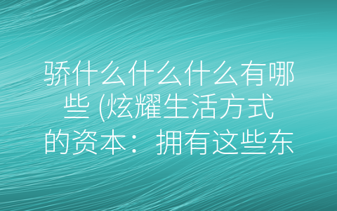 骄什么什么什么有哪些 (炫耀生活方式的资本：拥有这些东西，你就很骄傲！)