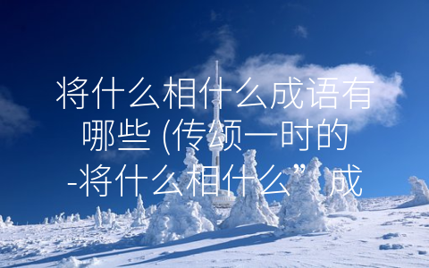 将什么相什么成语有哪些 (传颂一时的-将什么相什么”成语)