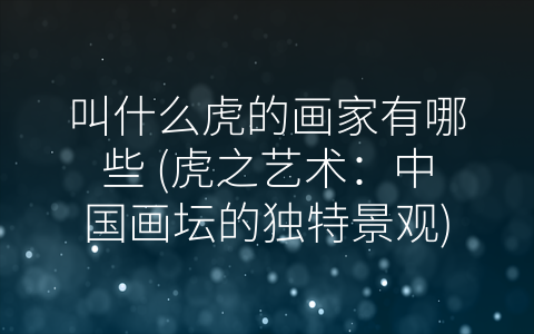 叫什么虎的画家有哪些 (虎之艺术：中国画坛的独特景观)