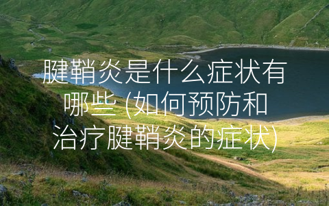 腱鞘炎是什么症状有哪些 (如何预防和治疗腱鞘炎的症状)