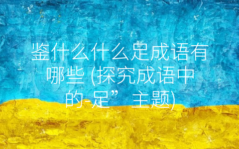 鉴什么什么足成语有哪些 (探究成语中的-足”主题)