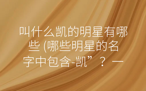 叫什么凯的明星有哪些 (哪些明星的名字中包含-凯”？一起来了解一下吧！)