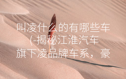 叫凌什么的有哪些车 (-揭秘江淮汽车旗下凌品牌车系，豪华品质从此慢慢挑”)